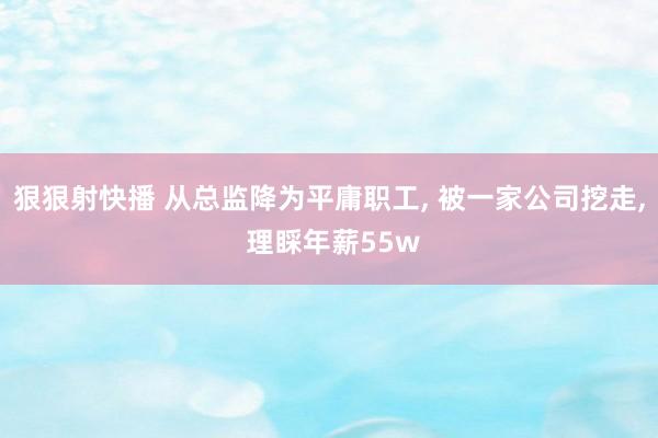 狠狠射快播 从总监降为平庸职工， 被一家公司挖走， 理睬年薪55w