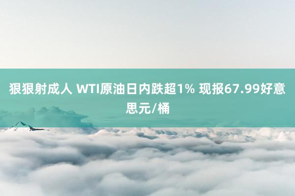 狠狠射成人 WTI原油日内跌超1% 现报67.99好意思元/桶