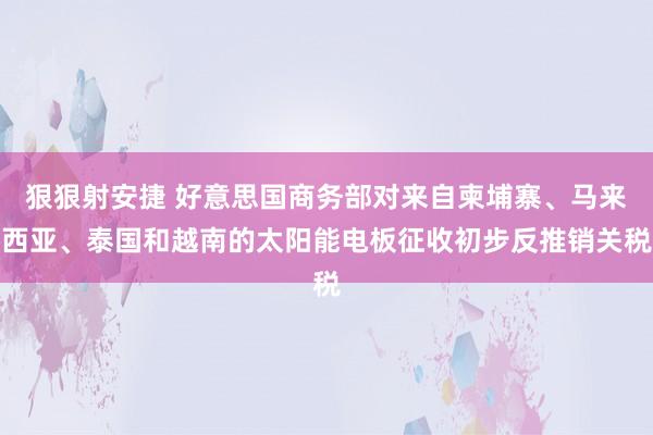 狠狠射安捷 好意思国商务部对来自柬埔寨、马来西亚、泰国和越南的太阳能电板征收初步反推销关税