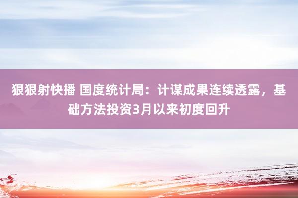 狠狠射快播 国度统计局：计谋成果连续透露，基础方法投资3月以来初度回升