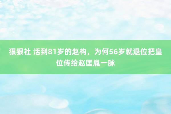 狠狠社 活到81岁的赵构，为何56岁就退位把皇位传给赵匡胤一脉