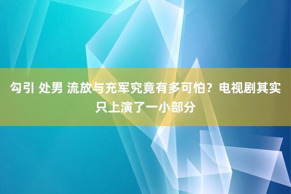 勾引 处男 流放与充军究竟有多可怕？电视剧其实只上演了一小部分