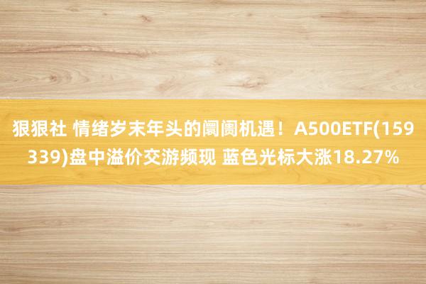 狠狠社 情绪岁末年头的阛阓机遇！A500ETF(159339)盘中溢价交游频现 蓝色光标大涨18.27%