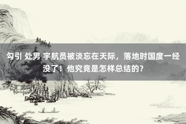 勾引 处男 宇航员被淡忘在天际，落地时国度一经没了！他究竟是怎样总结的？