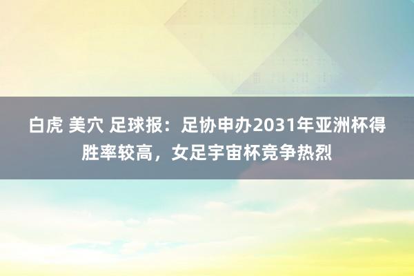 白虎 美穴 足球报：足协申办2031年亚洲杯得胜率较高，女足宇宙杯竞争热烈