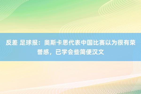 反差 足球报：奥斯卡思代表中国比赛以为很有荣誉感，已学会些简便汉文