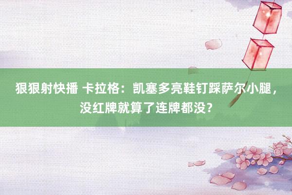 狠狠射快播 卡拉格：凯塞多亮鞋钉踩萨尔小腿，没红牌就算了连牌都没？