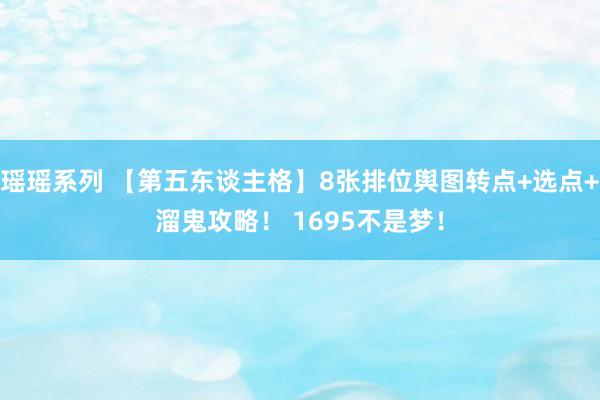 瑶瑶系列 【第五东谈主格】8张排位舆图转点+选点+溜鬼攻略！ 1695不是梦！