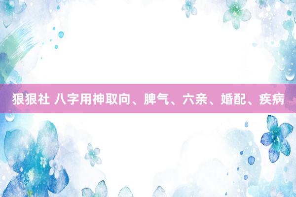 狠狠社 八字用神取向、脾气、六亲、婚配、疾病