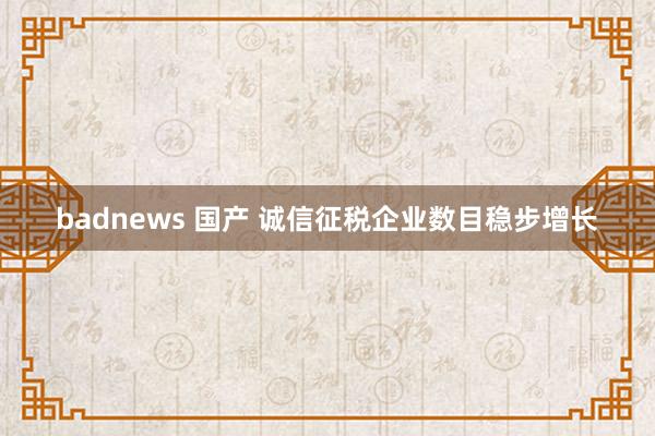 badnews 国产 诚信征税企业数目稳步增长