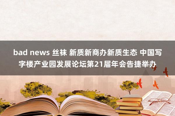 bad news 丝袜 新质新商办新质生态 中国写字楼产业园发展论坛第21届年会告捷举办