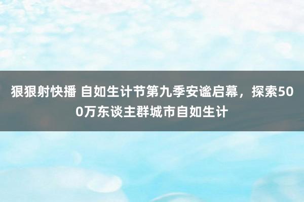 狠狠射快播 自如生计节第九季安谧启幕，探索500万东谈主群城市自如生计