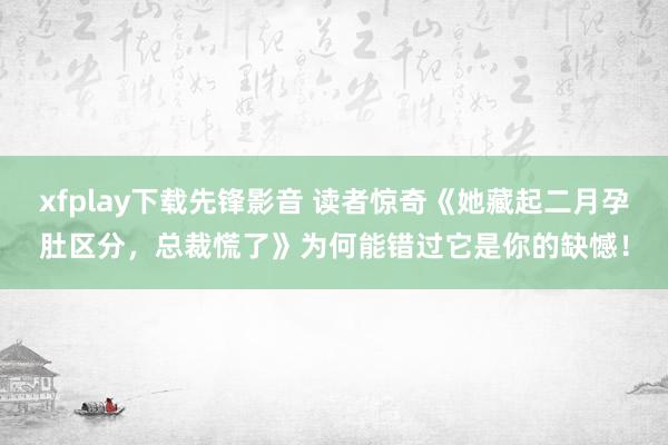 xfplay下载先锋影音 读者惊奇《她藏起二月孕肚区分，总裁慌了》为何能错过它是你的缺憾！