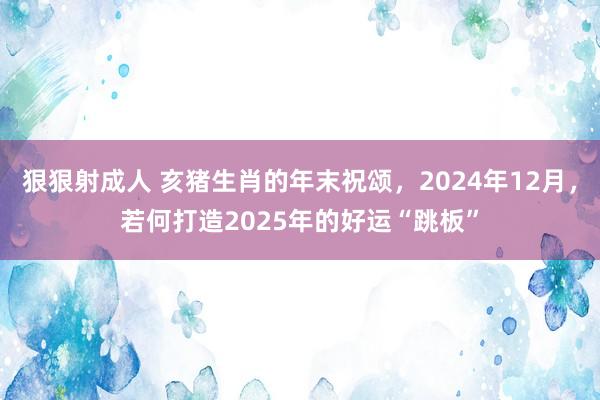 狠狠射成人 亥猪生肖的年末祝颂，2024年12月，若何打造2025年的好运“跳板”