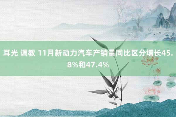 耳光 调教 11月新动力汽车产销量同比区分增长45.8%和47.4%