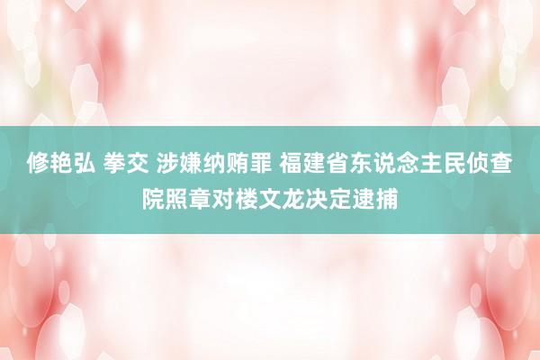 修艳弘 拳交 涉嫌纳贿罪 福建省东说念主民侦查院照章对楼文龙决定逮捕