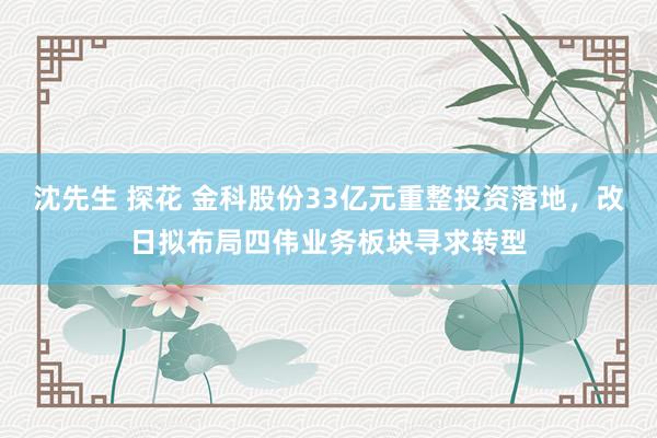 沈先生 探花 金科股份33亿元重整投资落地，改日拟布局四伟业务板块寻求转型