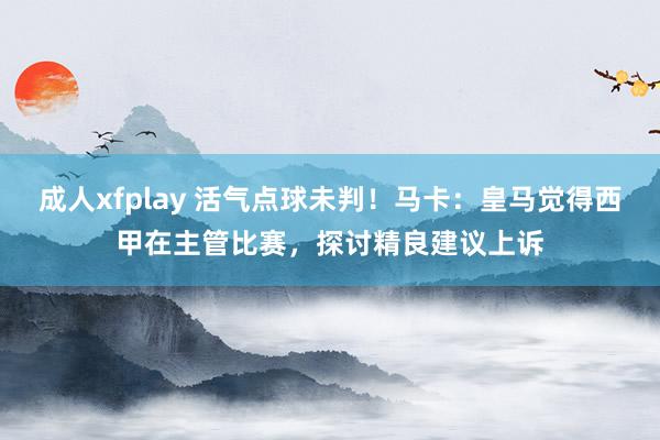 成人xfplay 活气点球未判！马卡：皇马觉得西甲在主管比赛，探讨精良建议上诉