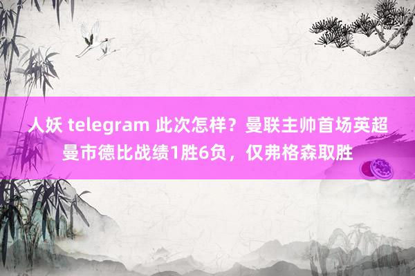 人妖 telegram 此次怎样？曼联主帅首场英超曼市德比战绩1胜6负，仅弗格森取胜