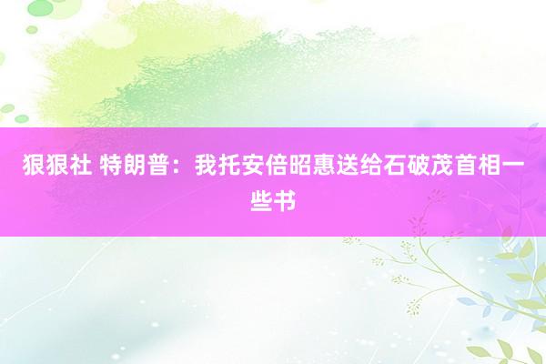 狠狠社 特朗普：我托安倍昭惠送给石破茂首相一些书