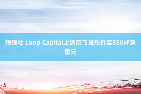 狠狠社 Loop Capital上调奈飞设想价至850好意思元