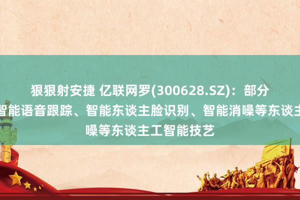 狠狠射安捷 亿联网罗(300628.SZ)：部分居品搭载了智能语音跟踪、智能东谈主脸识别、智能消噪等东谈主工智能技艺