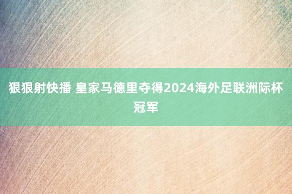 狠狠射快播 皇家马德里夺得2024海外足联洲际杯冠军