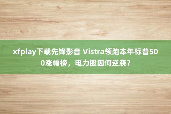 xfplay下载先锋影音 Vistra领跑本年标普500涨幅榜，电力股因何逆袭？