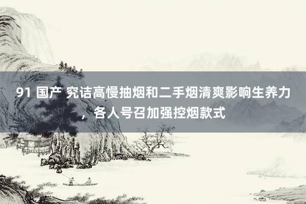 91 国产 究诘高慢抽烟和二手烟清爽影响生养力，各人号召加强控烟款式