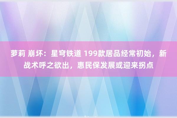 萝莉 崩坏：星穹铁道 199款居品经常初始，新战术呼之欲出，惠民保发展或迎来拐点