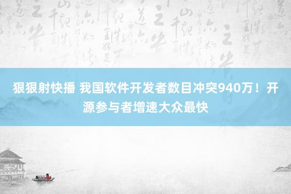 狠狠射快播 我国软件开发者数目冲突940万！开源参与者增速大众最快