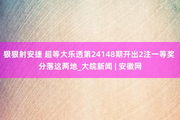 狠狠射安捷 超等大乐透第24148期开出2注一等奖 分落这两地_大皖新闻 | 安徽网