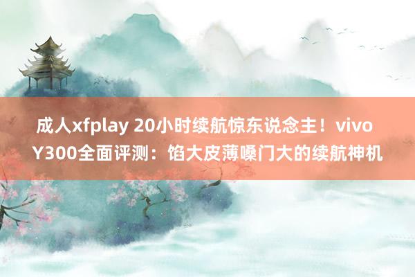 成人xfplay 20小时续航惊东说念主！vivo Y300全面评测：馅大皮薄嗓门大的续航神机