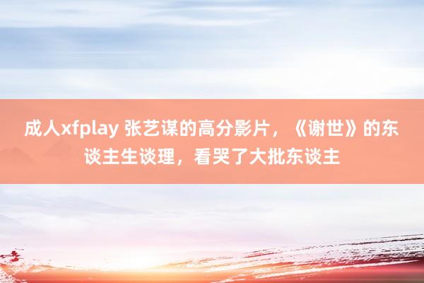 成人xfplay 张艺谋的高分影片，《谢世》的东谈主生谈理，看哭了大批东谈主