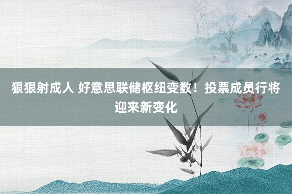 狠狠射成人 好意思联储枢纽变数！投票成员行将迎来新变化