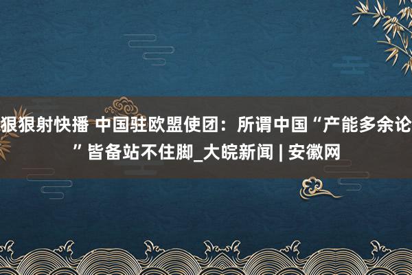 狠狠射快播 中国驻欧盟使团：所谓中国“产能多余论”皆备站不住脚_大皖新闻 | 安徽网