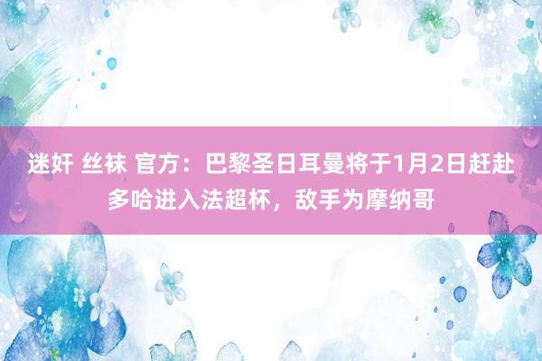 迷奸 丝袜 官方：巴黎圣日耳曼将于1月2日赶赴多哈进入法超杯，敌手为摩纳哥