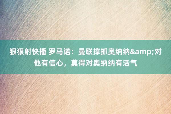 狠狠射快播 罗马诺：曼联撑抓奥纳纳&对他有信心，莫得对奥纳纳有活气