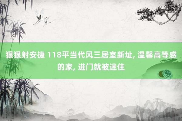 狠狠射安捷 118平当代风三居室新址, 温馨高等感的家, 进