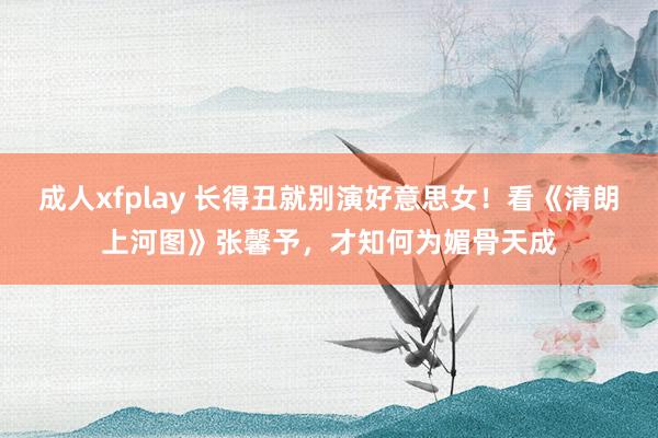 成人xfplay 长得丑就别演好意思女！看《清朗上河图》张馨