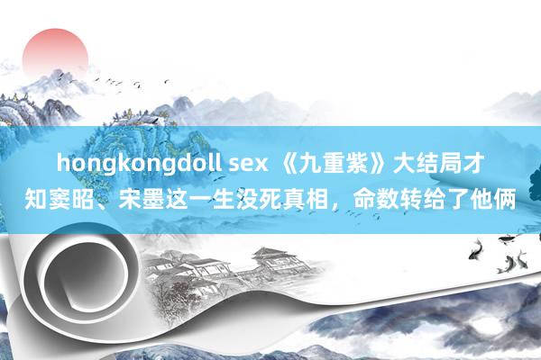 hongkongdoll sex 《九重紫》大结局才知窦昭、