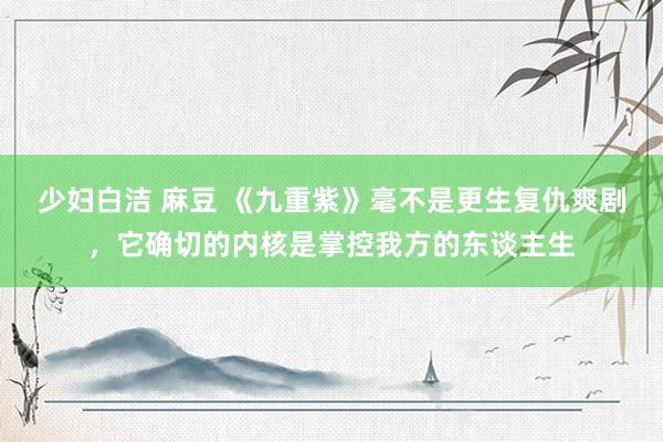 少妇白洁 麻豆 《九重紫》毫不是更生复仇爽剧，它确切的内核是