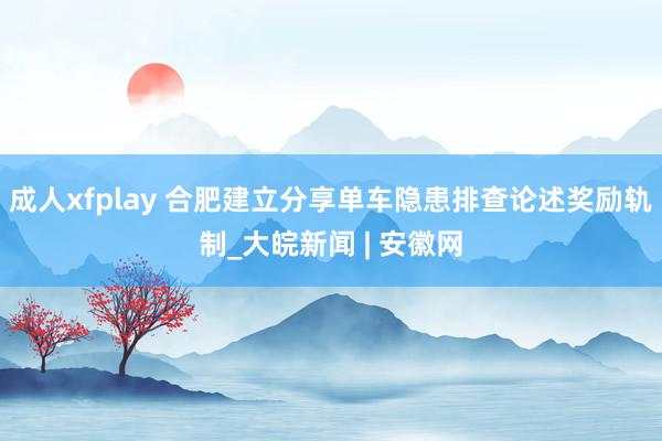 成人xfplay 合肥建立分享单车隐患排查论述奖励轨制_大皖