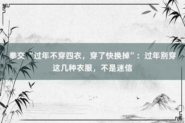 拳交 “过年不穿四衣，穿了快换掉”：过年别穿这几种衣服，不是