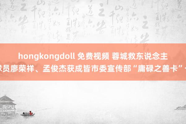 hongkongdoll 免费视频 蓉城救东说念主球员廖荣祥