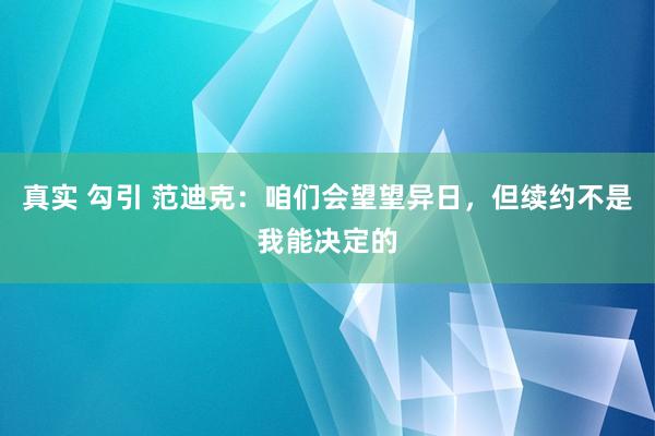 真实 勾引 范迪克：咱们会望望异日，但续约不是我能决定的