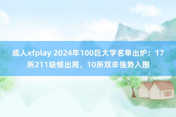 成人xfplay 2024年100巨大学名单出炉：17所21