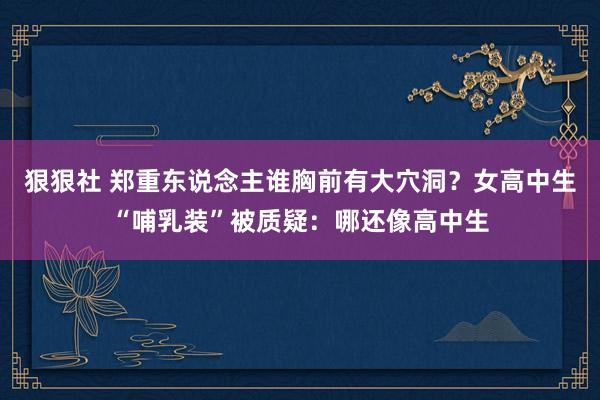 狠狠社 郑重东说念主谁胸前有大穴洞？女高中生“哺乳装”被质疑