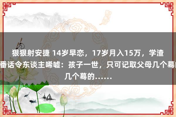 狠狠射安捷 14岁早恋，17岁月入15万，学渣男孩一番话令东