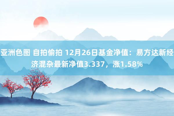 亚洲色图 自拍偷拍 12月26日基金净值：易方达新经济混杂最